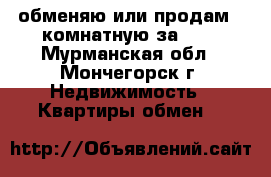 обменяю или продам 2-комнатную за 600 - Мурманская обл., Мончегорск г. Недвижимость » Квартиры обмен   